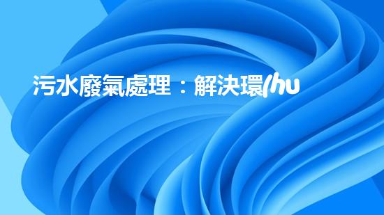 污水廢氣處理：解決環(huán)境隱患，保護(hù)我們的未來！